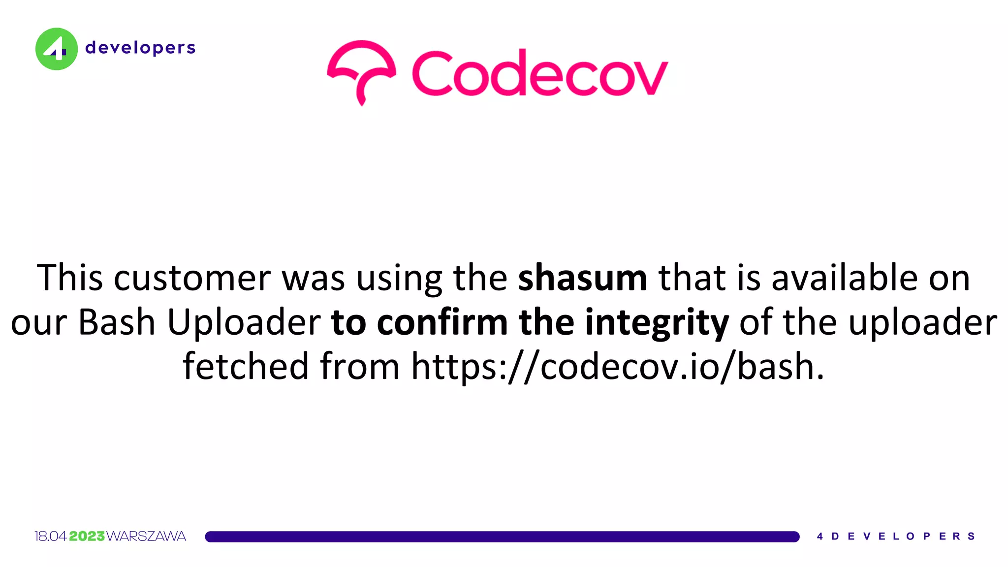 This customer was using the shasum that is available on
our Bash Uploader to confirm the integrity of the uploader
fetched from https://codecov.io/bash.
 