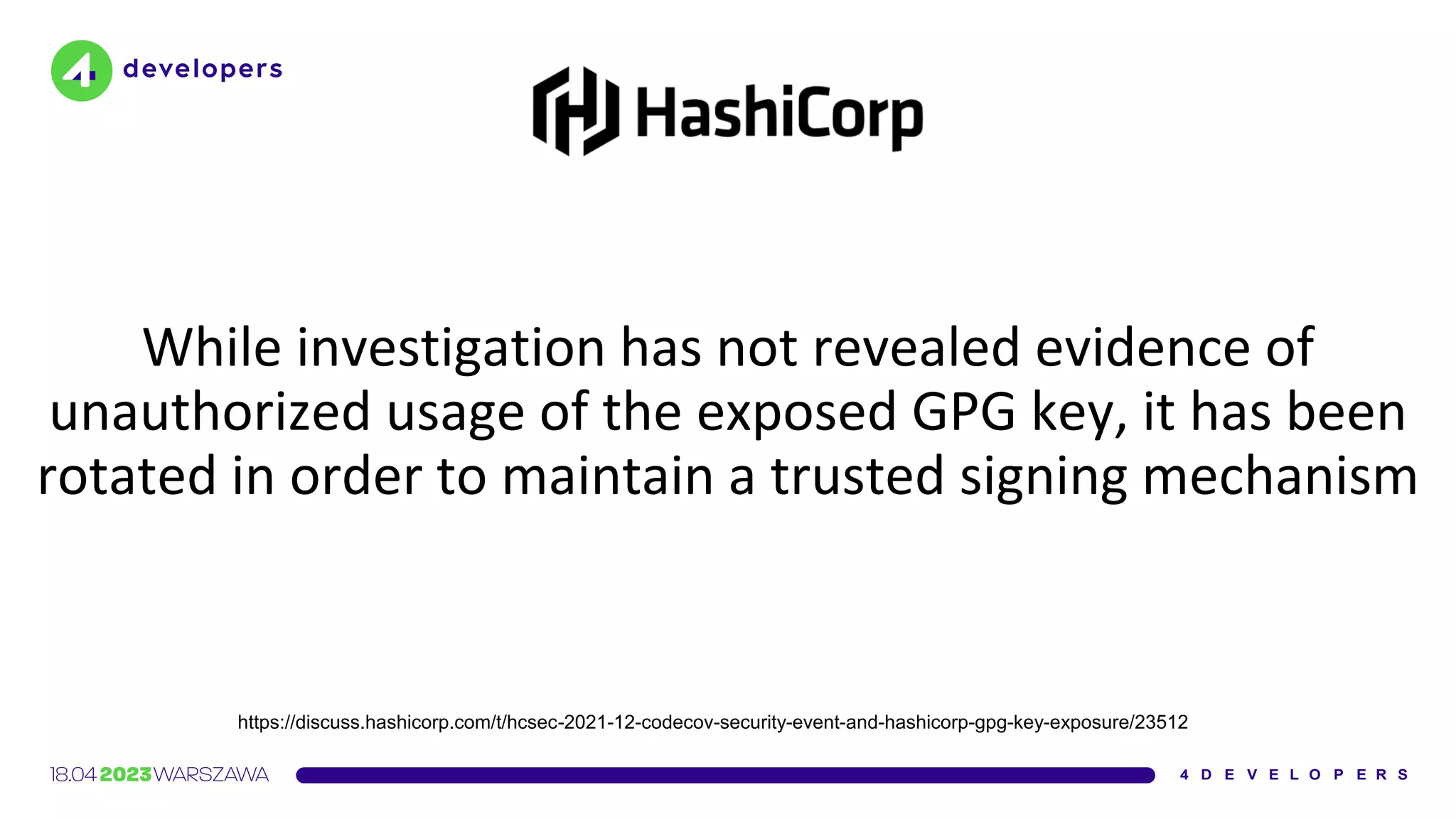 While investigation has not revealed evidence of
unauthorized usage of the exposed GPG key, it has been
rotated in order to maintain a trusted signing mechanism
https://discuss.hashicorp.com/t/hcsec-2021-12-codecov-security-event-and-hashicorp-gpg-key-exposure/23512
 