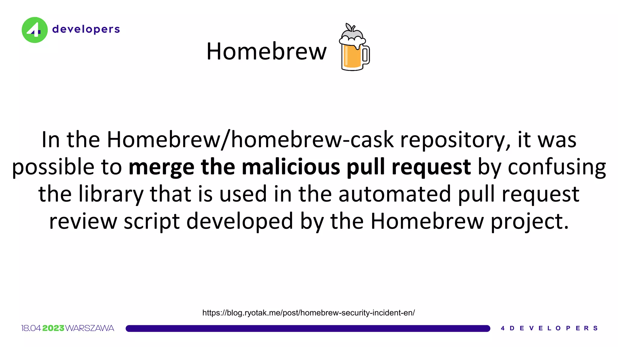 Homebrew
In the Homebrew/homebrew-cask repository, it was
possible to merge the malicious pull request by confusing
the library that is used in the automated pull request
review script developed by the Homebrew project.
https://blog.ryotak.me/post/homebrew-security-incident-en/
 