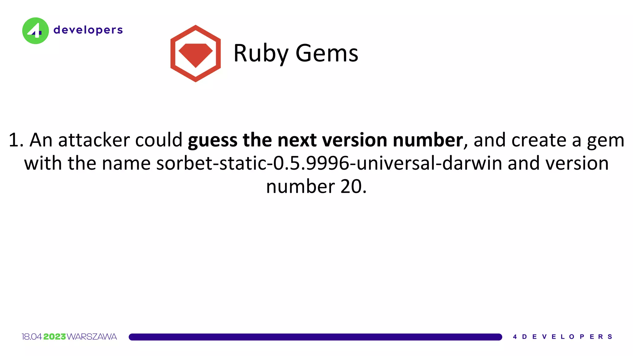 Ruby Gems
1. An attacker could guess the next version number, and create a gem
with the name sorbet-static-0.5.9996-universal-darwin and version
number 20.
 