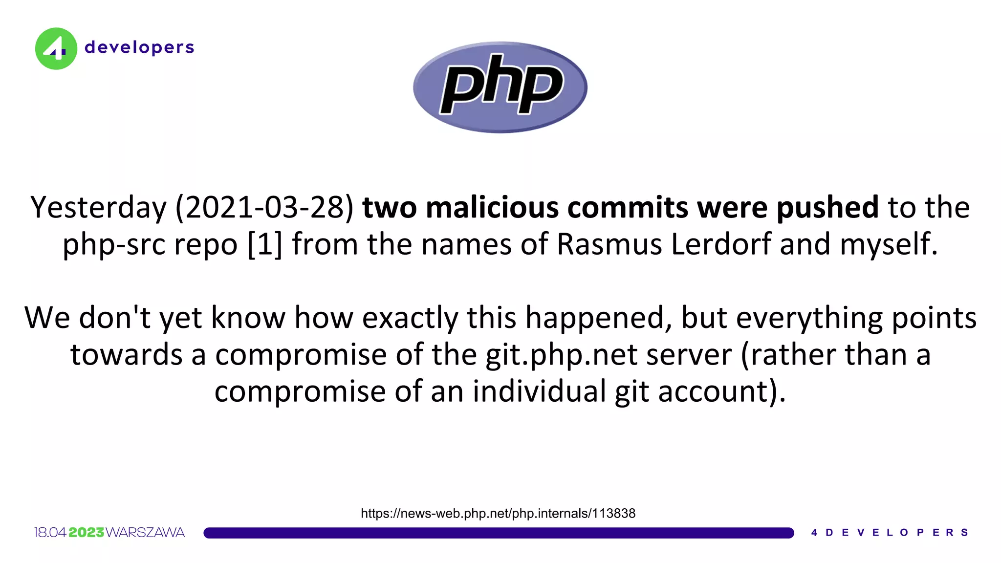 Yesterday (2021-03-28) two malicious commits were pushed to the
php-src repo [1] from the names of Rasmus Lerdorf and myself.
We don't yet know how exactly this happened, but everything points
towards a compromise of the git.php.net server (rather than a
compromise of an individual git account).
https://news-web.php.net/php.internals/113838
 