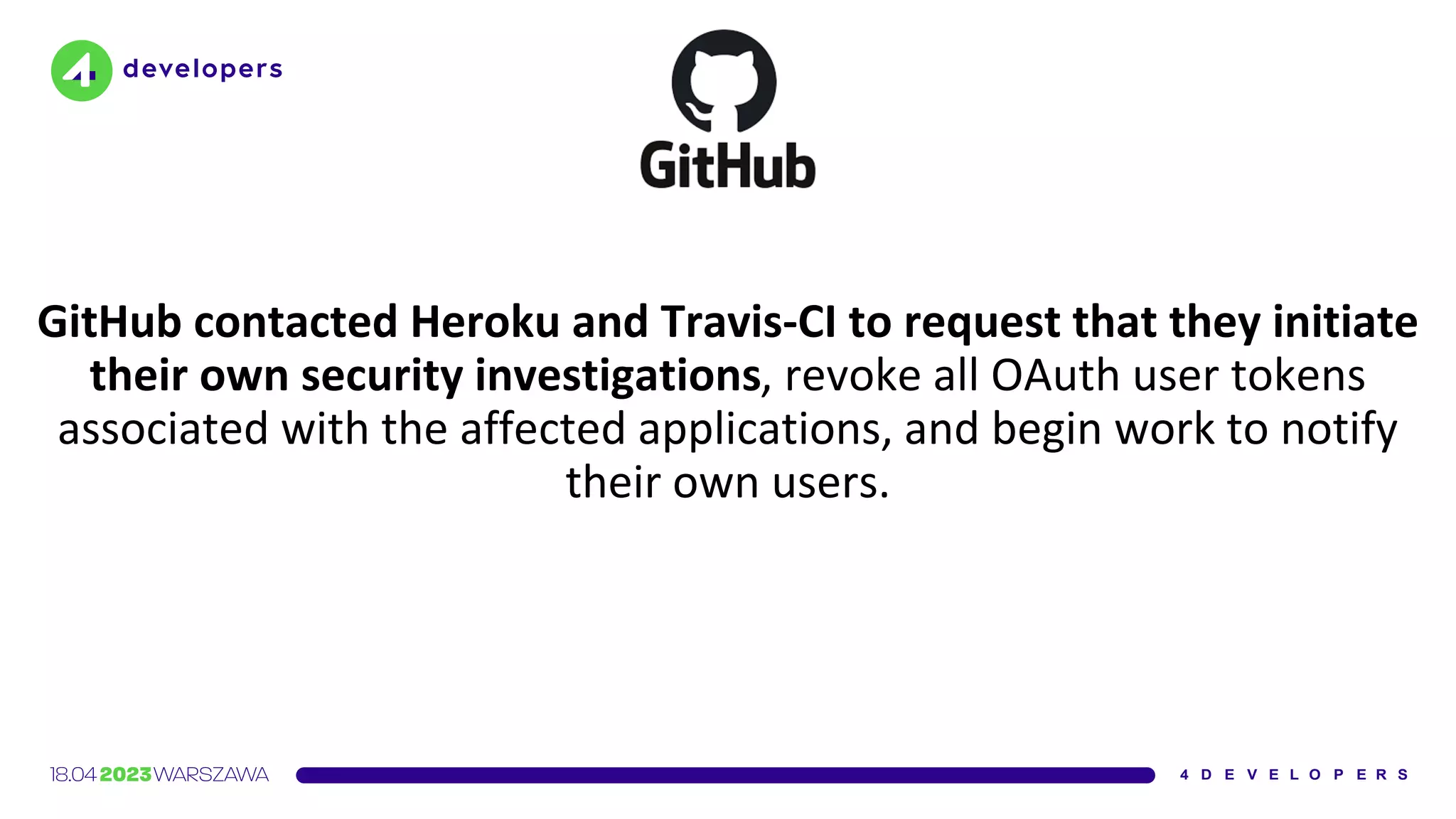 GitHub contacted Heroku and Travis-CI to request that they initiate
their own security investigations, revoke all OAuth user tokens
associated with the affected applications, and begin work to notify
their own users.
 