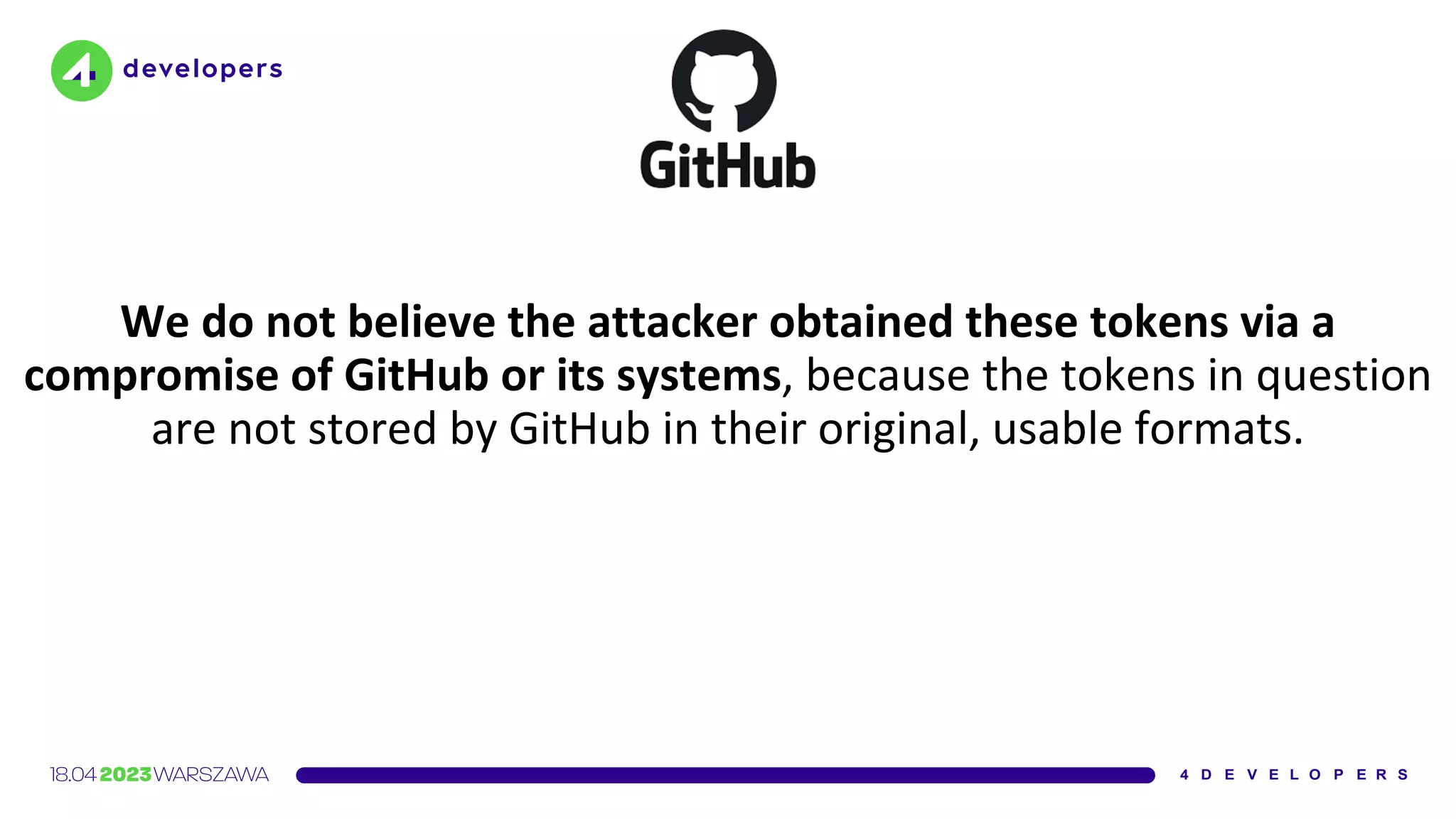 We do not believe the attacker obtained these tokens via a
compromise of GitHub or its systems, because the tokens in question
are not stored by GitHub in their original, usable formats.
 