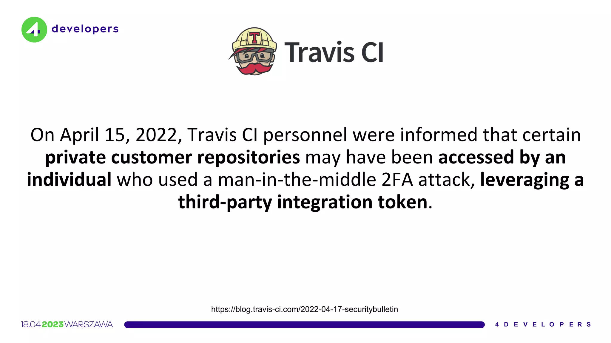 On April 15, 2022, Travis CI personnel were informed that certain
private customer repositories may have been accessed by an
individual who used a man-in-the-middle 2FA attack, leveraging a
third-party integration token.
https://blog.travis-ci.com/2022-04-17-securitybulletin
 