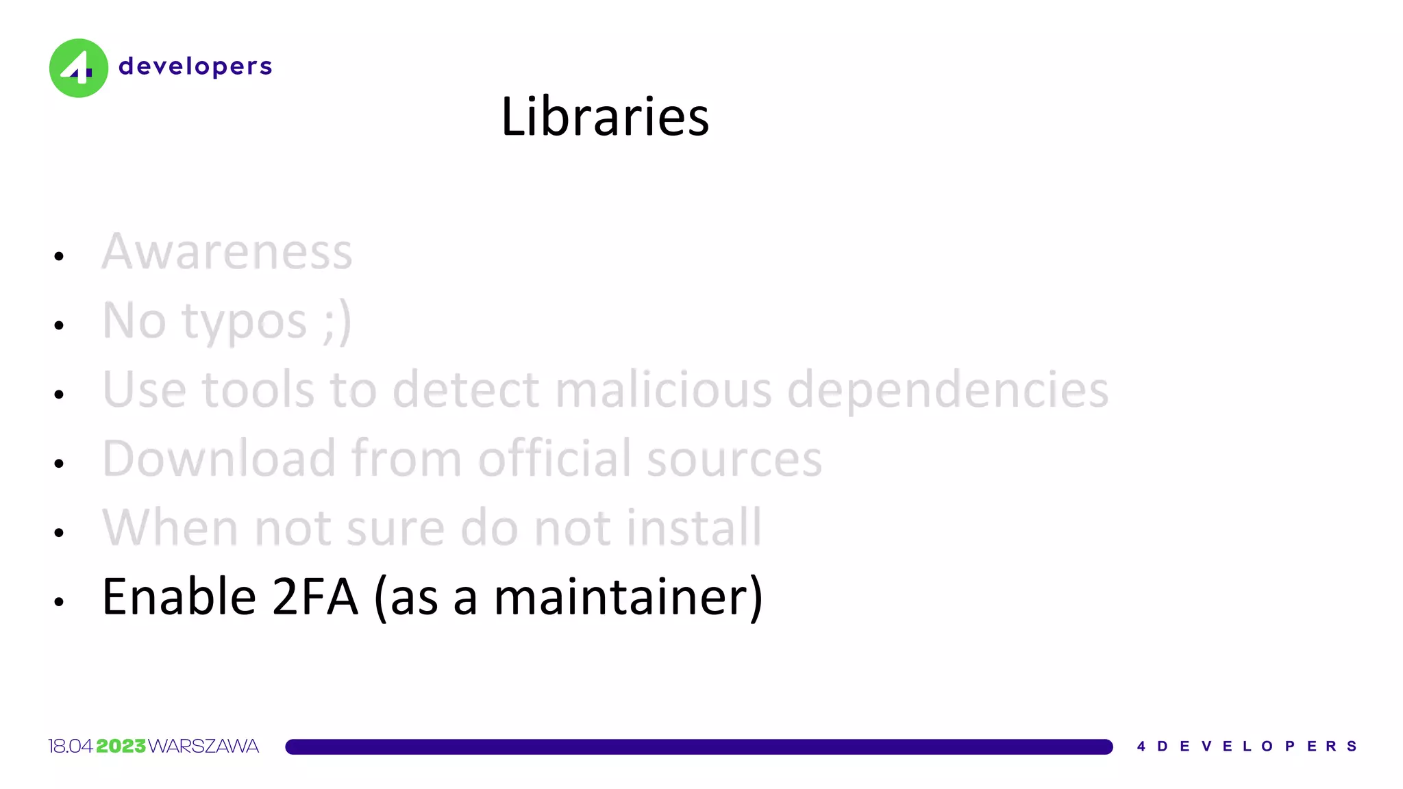 Libraries
• Awareness
• No typos ;)
• Use tools to detect malicious dependencies
• Download from official sources
• When not sure do not install
• Enable 2FA (as a maintainer)
 