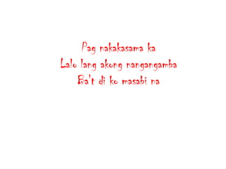 Pag nakakasama ka
Lalo lang akong nangangamba
Ba't di ko masabi na

 
