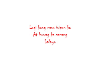 Lagi kang nasa isipan ko
At huwag ka sanang
Lalayo

 