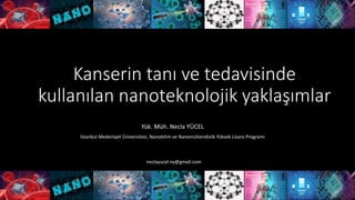 Kanserin tanı ve tedavisinde
kullanılan nanoteknolojik yaklaşımlar
Yük. Müh. Necla YÜCEL
İstanbul Medeniyet Üniversitesi, Nanobilim ve Nanomühendislik Yüksek Lisans Programı
neclayucel.ny@gmail.com
 