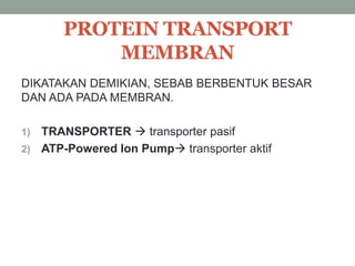 PROTEIN TRANSPORT 
MEMBRAN 
DIKATAKAN DEMIKIAN, SEBAB BERBENTUK BESAR 
DAN ADA PADA MEMBRAN. 
1) TRANSPORTER  transporter pasif 
2) ATP-Powered Ion Pump transporter aktif 
 