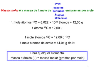 3ovossapatosMassa molaré a massa de 1 mole de                  em gramas por moleberlindesÁtomosMoléculas1 mole átomos 12C = 6,022 × 1023 átomos = 12,00 g1 átomo 12C = 12,00 u1 mole átomos 12C = 12,00 g 12C1 mole átomos de azoto = 14,01 g de NPara qualquer elemento massa atómica (u) = massa molar (gramas por mole)