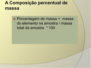 A Composição percentual de
massa
 Porcentagem de massa = massa
do elemento na amostra / massa
total da amostra * 100
 