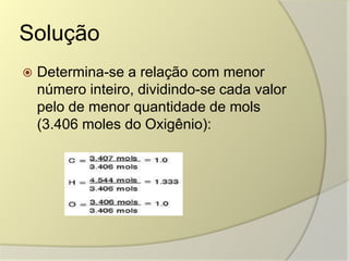 Solução
 Determina-se a relação com menor
número inteiro, dividindo-se cada valor
pelo de menor quantidade de mols
(3.406 moles do Oxigênio):
 