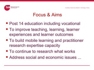 Focus & Aims<br />Post 14 education including vocational<br />To improve teaching, learning, learner experiences and learn...