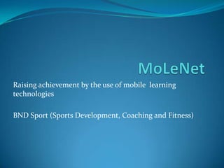 MoLeNet Raising achievement by the use of mobile  learning technologies BND Sport (Sports Development, Coaching and Fitness) 