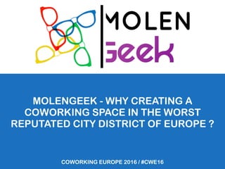 MOLENGEEK - WHY CREATING A
COWORKING SPACE IN THE WORST
REPUTATED CITY DISTRICT OF EUROPE ?
COWORKING EUROPE 2016 / #CWE16
 