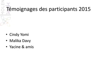 Témoignages des participants 2015
• Cindy Yomi
• Malika Davy
• Yacine & amis
 
