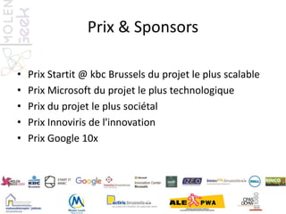 Prix & Sponsors
• Prix Startit @ kbc Brussels du projet le plus scalable
• Prix Microsoft du projet le plus technologique
• Prix du projet le plus sociétal
• Prix Innoviris de l'innovation
• Prix Google 10x
 