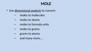 MOLE
• Use dimensional analysis to convert:
– moles to molecules
– moles to atoms
– moles to formula units
– moles to grams
– grams to atoms
– and many more….
 