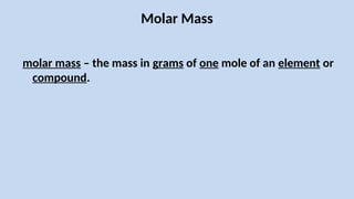 Molar Mass
molar mass – the mass in grams of one mole of an element or
compound.
 
