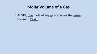 Molar Volume of a Gas
• At STP, one mole of any gas occupies the same
volume: 22.4 L.
 