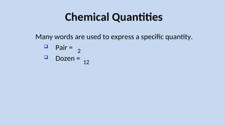 Chemical Quantities
Many words are used to express a specific quantity.
 Pair =
 Dozen =
2
12
 