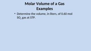 Molar Volume of a Gas
Examples
• Determine the volume, in liters, of 0.60 mol
SO2 gas at STP.
 