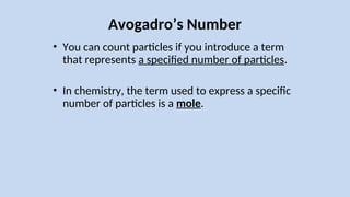 Avogadro’s Number
• You can count particles if you introduce a term
that represents a specified number of particles.
• In chemistry, the term used to express a specific
number of particles is a mole.
 