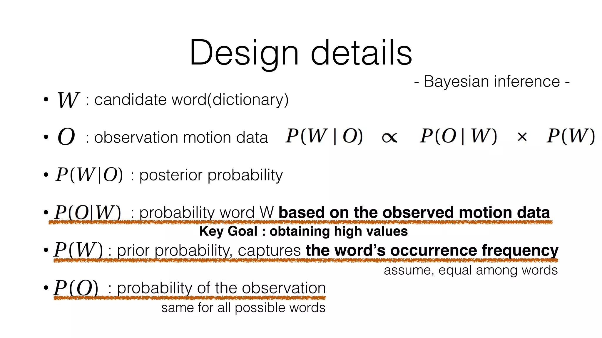 • : candidate word(dictionary)
• : observation motion data
• : posterior probability
• : probability word W based on the observed motion data
• : prior probability, captures the word’s occurrence frequency
• : probability of the observation
Design details
- Bayesian inference -
same for all possible words
assume, equal among words
Key Goal : obtaining high values
 
