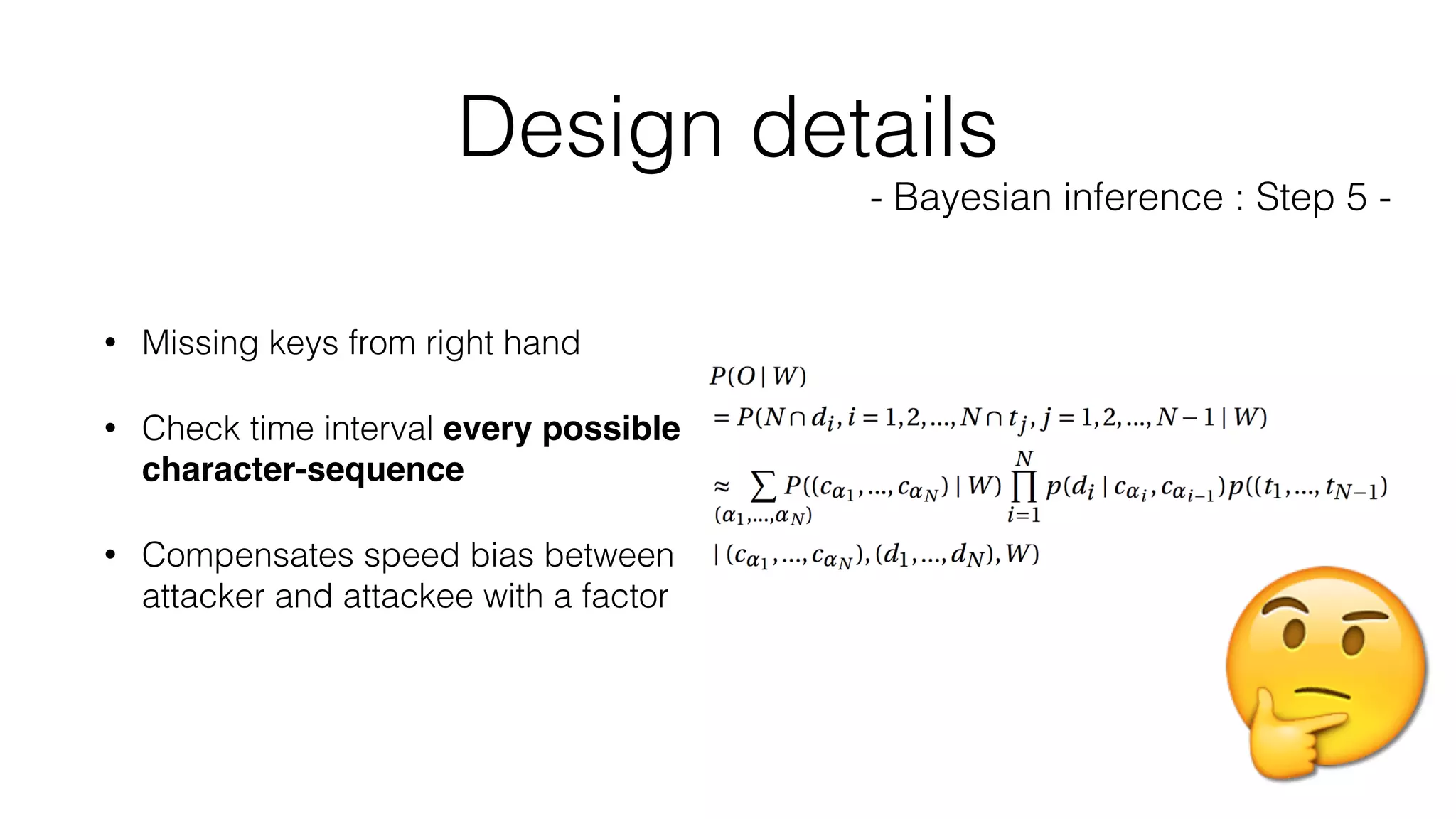 • Missing keys from right hand
• Check time interval every possible
character-sequence
• Compensates speed bias between
attacker and attackee with a factor
Design details
- Bayesian inference : Step 5 -
🤔
 