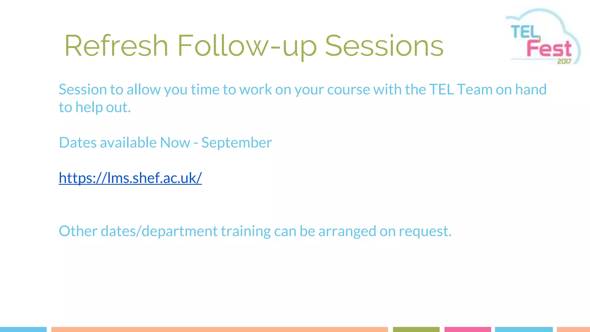 Refresh Follow-up Sessions
Session to allow you time to work on your course with the TEL Team on hand
to help out.
Dates available Now - September
https://lms.shef.ac.uk/
Other dates/department training can be arranged on request.
 