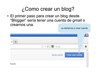 ¿Como crear un blog?
●

El primer paso para crear un blog desde
“Blogger” sería tener una cuenta de gmail o
crearnos una.
Le daríamos a crear cuenta

 