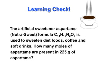 The artificial sweetener aspartame (Nutra-Sweet) formula C14H18N2O5 is used to sweeten diet foods, coffee and soft drinks. How many moles of aspartame are present in 225 g of aspartame?Learning Check!