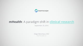 mHealth: A paradigm shift in clinical research
Diego Menchaca, CEO
teamscope.co
September 29, 2016
 