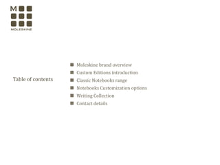 Table of contents
Moleskine brand overview
Custom Editions introduction
Classic Notebooks range
Notebooks Customization options
Writing Collection
Contact details
 