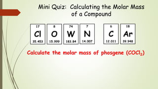 Mini Quiz: Calculating the Molar Mass
of a Compound
Calculate the molar mass of phosgene (COCl2)
18
Ar
39.948
6
C
12.011
8
O
15.999
7
N
14.007
17
Cl
35.453
74
W
183.84
 
