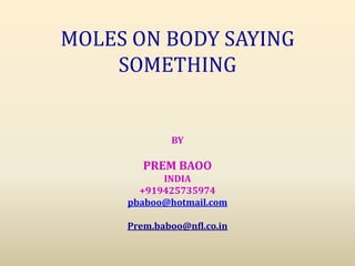 MOLES ON BODY SAYING
SOMETHING
BY
PREM BAOO
INDIA
+919425735974
pbaboo@hotmail.com
Prem.baboo@nfl.co.in
 