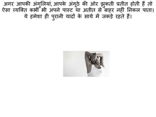 अगर आपकी अंगुमलयां, आपके अंगूठे की ओर झुकिी प्रिीि होिी हैं िो
ऐसा व्यक्क्ि कभी भी अपने पास्त्ट या अिीि से बाहर नहीं तनकल पािा।
ये हमेशा ही पुरानी यादों के साये में जकड़े रहिे हैं।
 