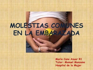 MOLESTIAS COMUNES
 EN LA EMBARAZADA


          María Cano Asuar R1
          Tutor: Manuel Manzano
          Hospital de la Mujer
 