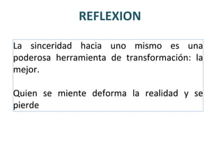 REFLEXION
La sinceridad hacia uno mismo es una
poderosa herramienta de transformación: la
mejor.
Quien se miente deforma la realidad y se
pierde
 