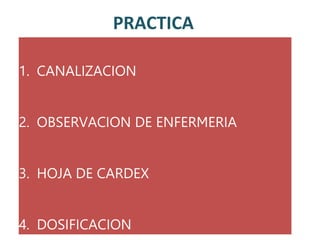 PRACTICA
1. CANALIZACION
2. OBSERVACION DE ENFERMERIA
3. HOJA DE CARDEX
4. DOSIFICACION
 