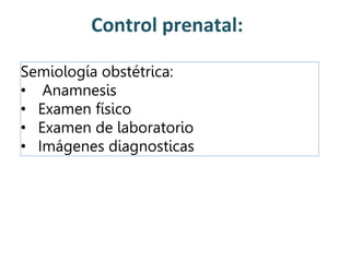 Control prenatal:
Semiología obstétrica:
• Anamnesis
• Examen físico
• Examen de laboratorio
• Imágenes diagnosticas
 