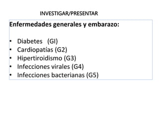Enfermedades generales y embarazo:
• Diabetes (GI)
• Cardiopatías (G2)
• Hipertiroidismo (G3)
• Infecciones virales (G4)
• Infecciones bacterianas (G5)
INVESTIGAR/PRESENTAR
 