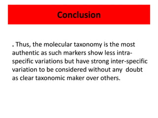 Conclusion
. Thus, the molecular taxonomy is the most
authentic as such markers show less intra-
specific variations but have strong inter-specific
variation to be considered without any doubt
as clear taxonomic maker over others.
 