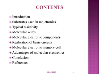  Introduction
 Substrates used in moletronics
 Typical resistivity
 Molecular wires
 Molecular electronic components
 Realization of basic circuits
 Molecular electronic memory cell
 Advantages of molecular electronics
 Conclusion
 References
01-05-2015 1
 