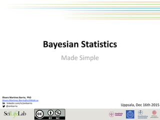 Bayesian	Statistics
Made	Simple
Álvaro	Martínez	Barrio,		PhD	
Alvaro.Martinez.Barrio@scilifelab.se	
								linkedin.com/in/ambarrio	
							@ambarrio
!
Uppsala,	Dec	16th	2015
 