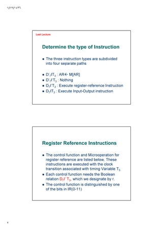 ١/١٢/١٤٣٦
٢
Determine the type of Instruction
The three instruction types are subdivided
into four separate paths
D’7IT3 : AR M[AR]
D’7I’T3 : Nothing
D7I’T3 : Execute register-reference Instruction
D7IT3 : Execute Input-Output instruction
Last Lecture
Register Reference Instructions
The control function and Microoperation for
register reference are listed below. These
instructions are executed with the clock
transition associated with timing Variable T3.
Each control function needs the Boolean
relation D7I’ T3, which we designate by r.
The control function is distinguished by one
of the bits in IR(0-11)
 