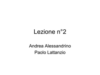 Lezione n°2

Andrea Alessandrino
  Paolo Lattanzio
 