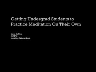 Getting Undergrad Students to
Practice Meditation On Their Own
Maria Molﬁno
11/13/12
mmolﬁno@stanford.edu
 