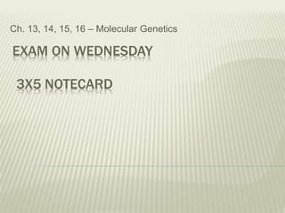 EXAM ON WEDNESDAY
Ch. 13, 14, 15, 16 – Molecular Genetics
3X5 NOTECARD
 