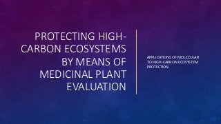 PROTECTING HIGH-
CARBON ECOSYSTEMS
BY MEANS OF
MEDICINAL PLANT
EVALUATION
APPLICATIONS OF MOLECULAR
TO HIGH-CARBON ECOSYSTEM
PROTECTION
 